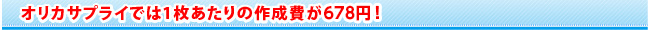 オリカサプライでは1枚あたりの作成費が678円!